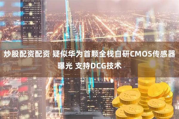 炒股配资配资 疑似华为首颗全栈自研CMOS传感器曝光 支持DCG技术