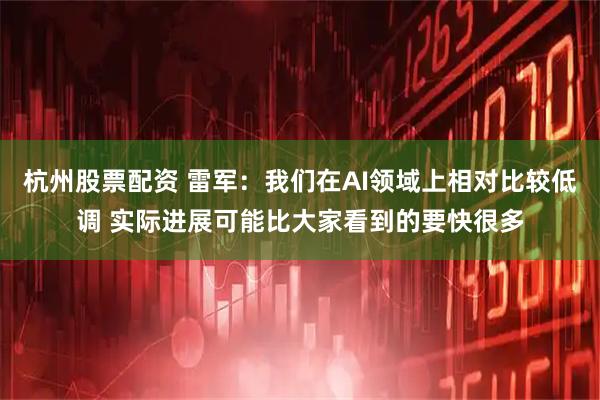 杭州股票配资 雷军：我们在AI领域上相对比较低调 实际进展可能比大家看到的要快很多