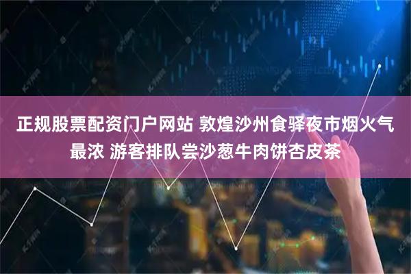 正规股票配资门户网站 敦煌沙州食驿夜市烟火气最浓 游客排队尝沙葱牛肉饼杏皮茶
