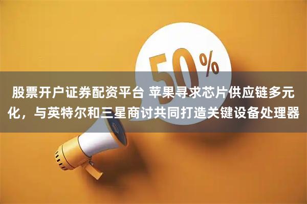 股票开户证券配资平台 苹果寻求芯片供应链多元化，与英特尔和三星商讨共同打造关键设备处理器