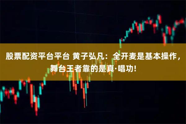 股票配资平台平台 黄子弘凡：全开麦是基本操作，舞台王者靠的是真·唱功!