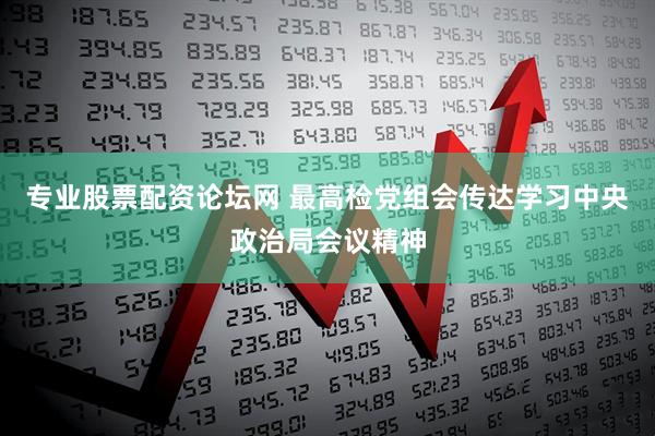 专业股票配资论坛网 最高检党组会传达学习中央政治局会议精神
