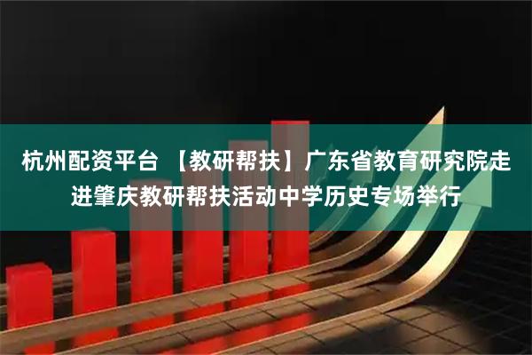 杭州配资平台 【教研帮扶】广东省教育研究院走进肇庆教研帮扶活动中学历史专场举行