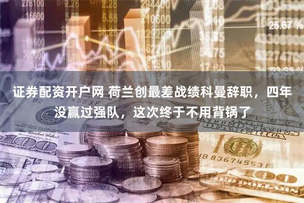 证券配资开户网 荷兰创最差战绩科曼辞职，四年没赢过强队，这次终于不用背锅了