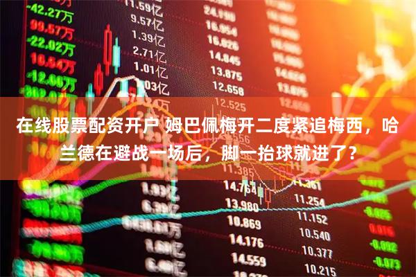 在线股票配资开户 姆巴佩梅开二度紧追梅西，哈兰德在避战一场后，脚一抬球就进了？