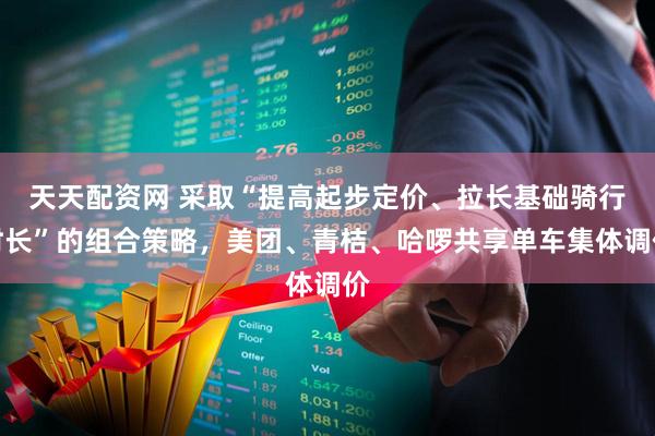 天天配资网 采取“提高起步定价、拉长基础骑行时长”的组合策略，美团、青桔、哈啰共享单车集体调价